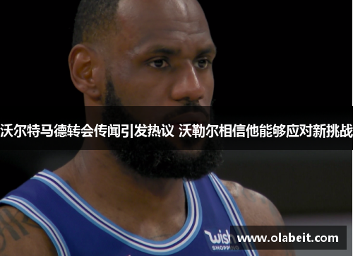 沃尔特马德转会传闻引发热议 沃勒尔相信他能够应对新挑战